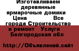 Изготавливаем деревянные ярмарочные домики › Цена ­ 125 000 - Все города Строительство и ремонт » Услуги   . Белгородская обл.